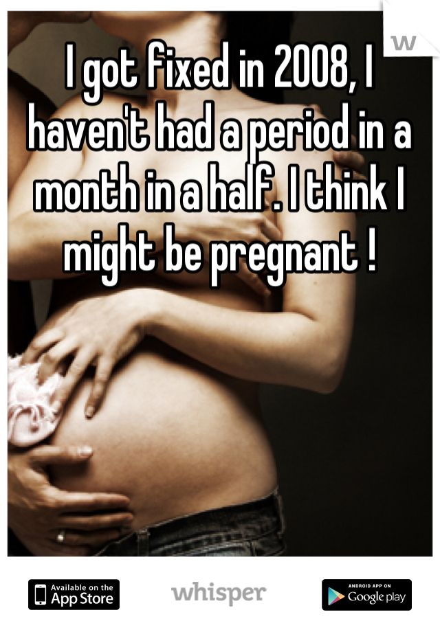 I got fixed in 2008, I haven't had a period in a month in a half. I think I might be pregnant !