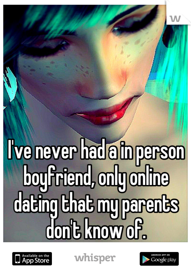 I've never had a in person boyfriend, only online dating that my parents don't know of.