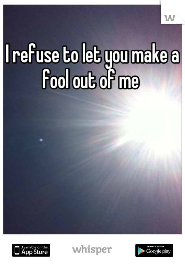 I refuse to let you make a fool out of me 
