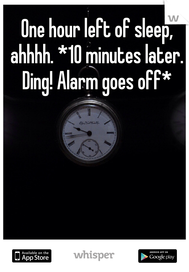 One hour left of sleep, ahhhh. *10 minutes later. Ding! Alarm goes off*