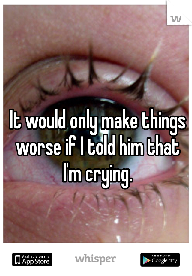 It would only make things worse if I told him that I'm crying. 