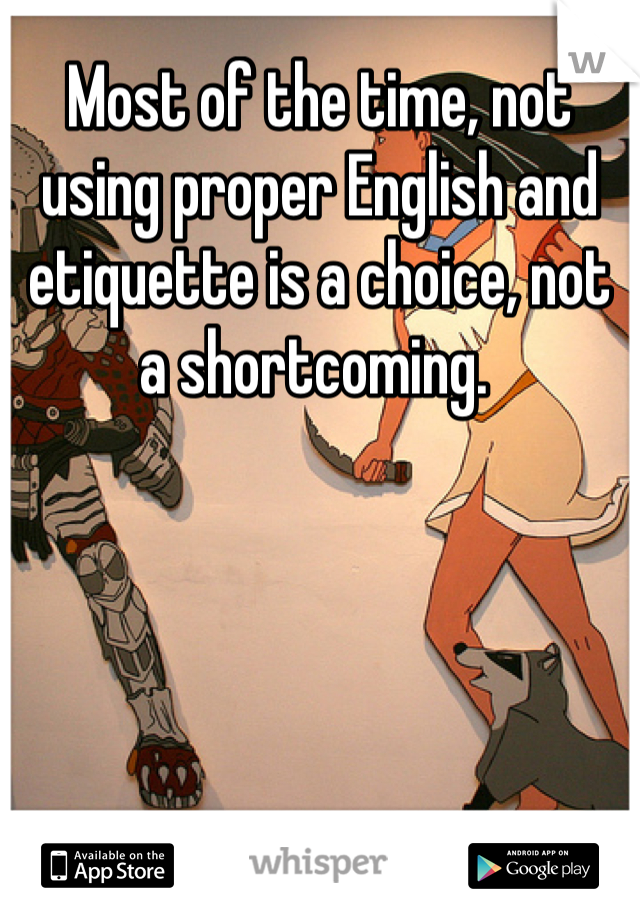 Most of the time, not using proper English and etiquette is a choice, not a shortcoming. 
