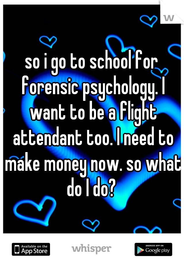 so i go to school for forensic psychology. I want to be a flight attendant too. I need to make money now. so what do I do? 