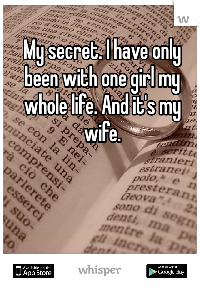 My secret. I have only been with one girl my whole life. And it's my wife. 