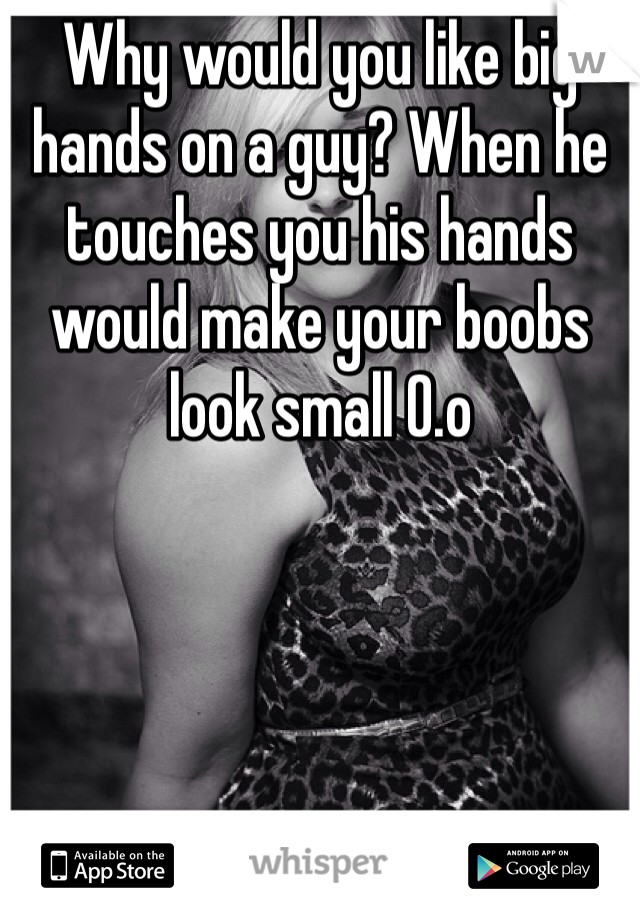 Why would you like big hands on a guy? When he touches you his hands would make your boobs look small O.o