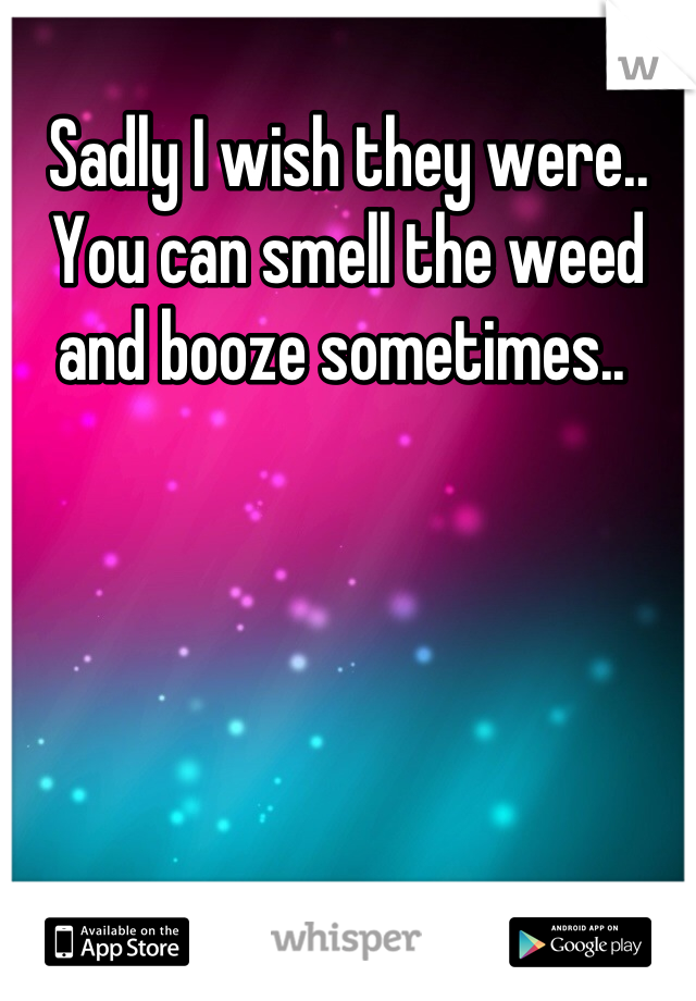 Sadly I wish they were.. You can smell the weed and booze sometimes.. 