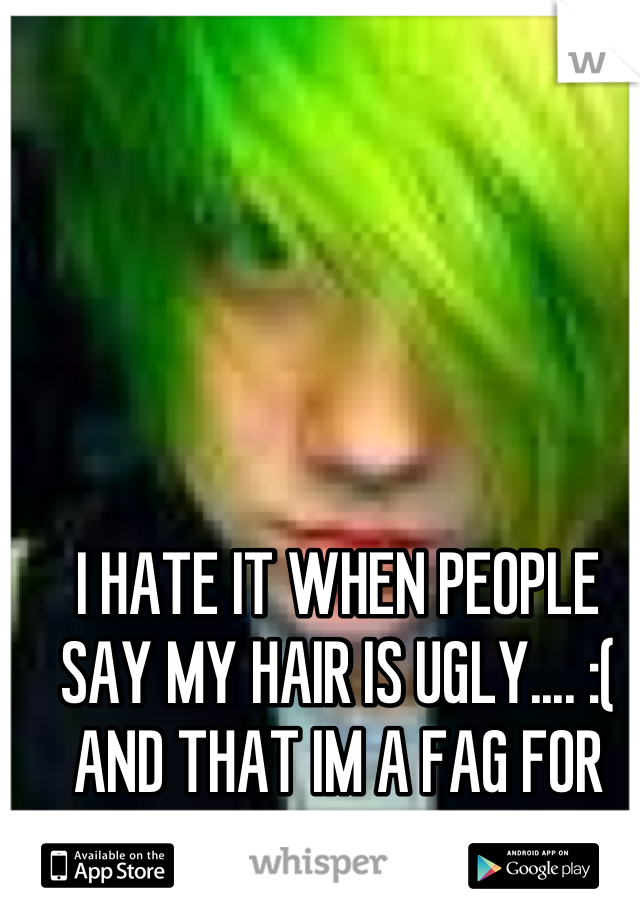 I HATE IT WHEN PEOPLE SAY MY HAIR IS UGLY.... :(  AND THAT IM A FAG FOR BEING EMO :.(