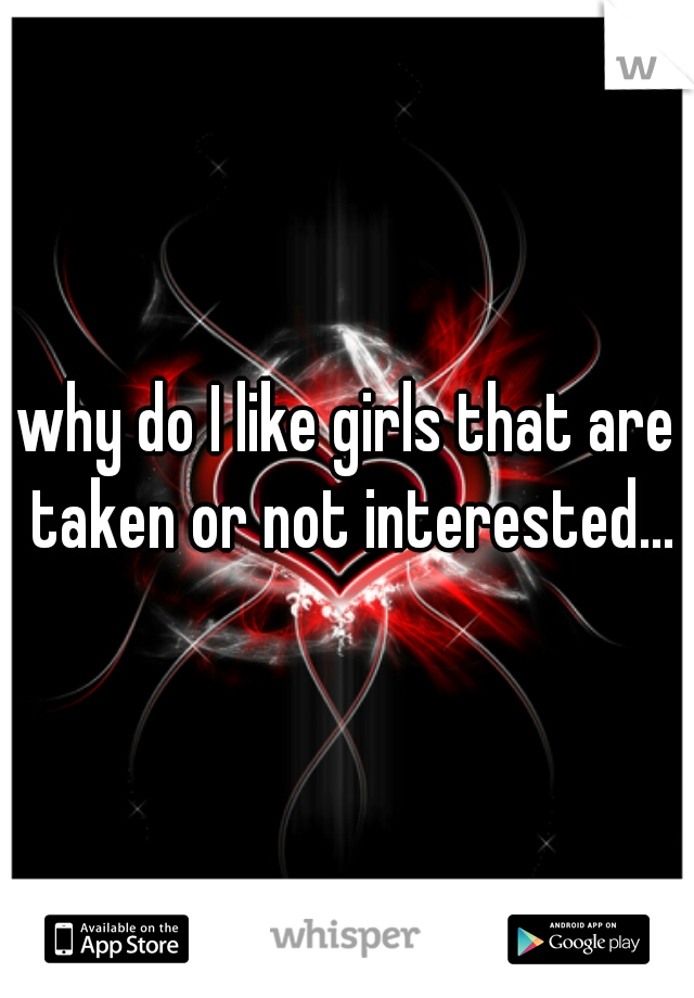 why do I like girls that are taken or not interested...