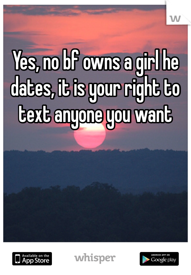 Yes, no bf owns a girl he dates, it is your right to text anyone you want 