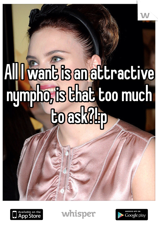 All I want is an attractive nympho, is that too much to ask?!:p