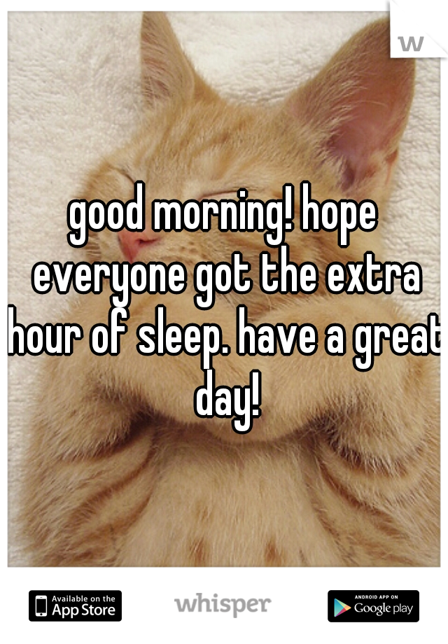 good morning! hope everyone got the extra hour of sleep. have a great day!