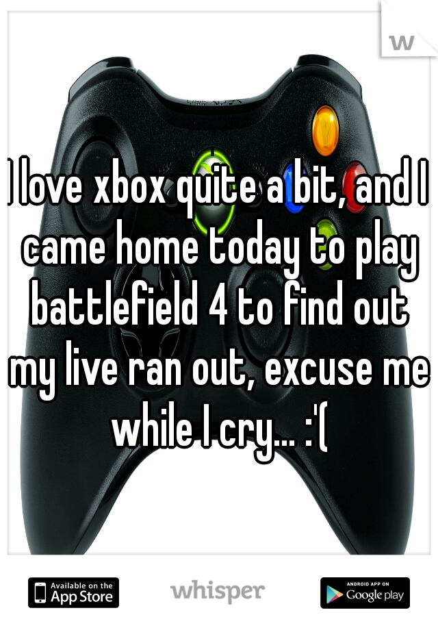 I love xbox quite a bit, and I came home today to play battlefield 4 to find out my live ran out, excuse me while I cry... :'(