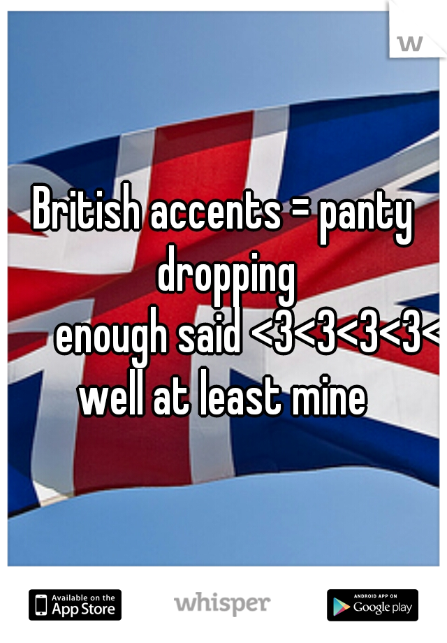 British accents = panty dropping
      enough said <3<3<3<3<3
well at least mine