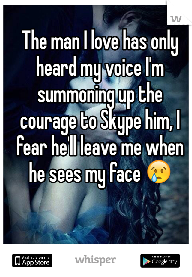 The man I love has only heard my voice I'm summoning up the courage to Skype him, I fear he'll leave me when he sees my face 😢