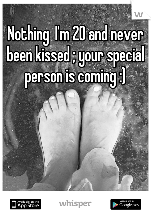 Nothing  I'm 20 and never been kissed ; your special person is coming :)
