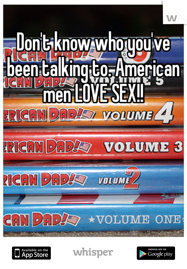 Don't know who you've been talking to. American men LOVE SEX!!