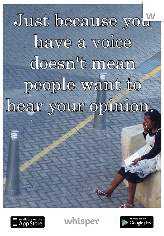 Just because you have a voice doesn't mean people want to hear your opinion. 