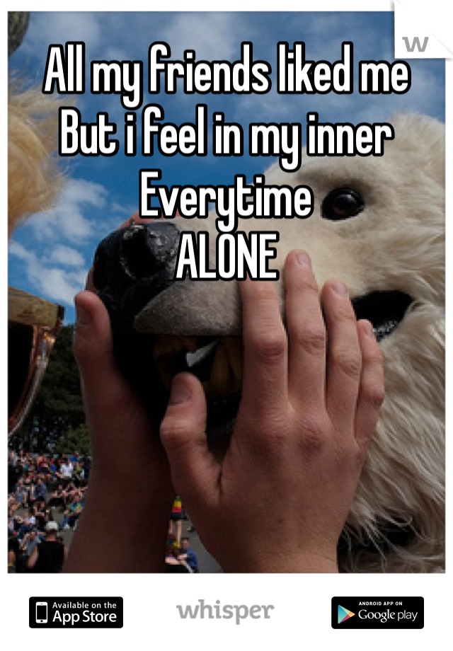 All my friends liked me 
But i feel in my inner 
Everytime
ALONE