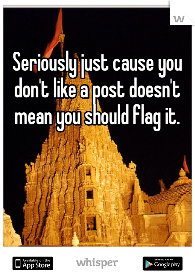 Seriously just cause you don't like a post doesn't mean you should flag it. 