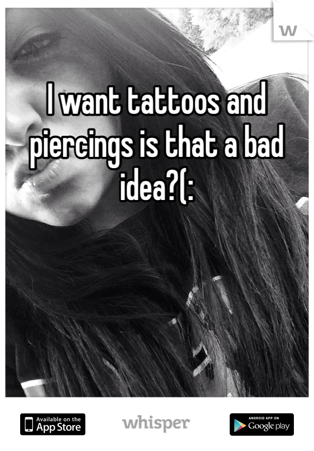 I want tattoos and piercings is that a bad idea?(: