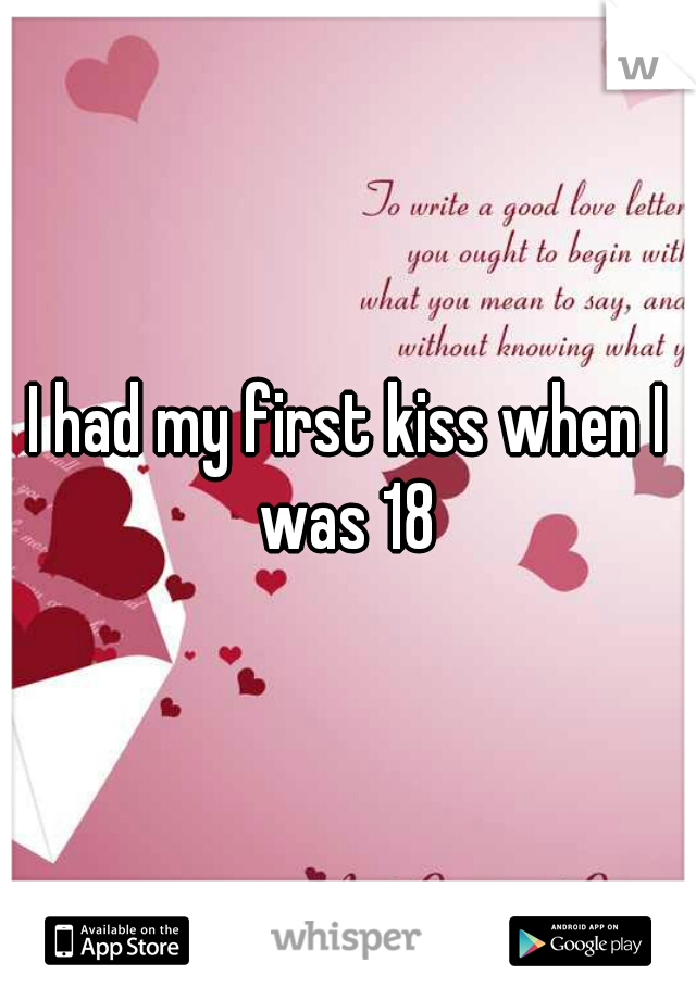 I had my first kiss when I was 18 