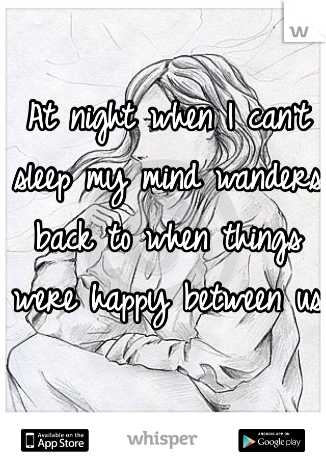 At night when I can't sleep my mind wanders back to when things were happy between us 