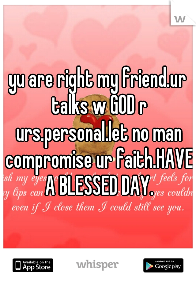 yu are right my friend.ur talks w GOD r urs.personal.let no man compromise ur faith.HAVE A BLESSED DAY.