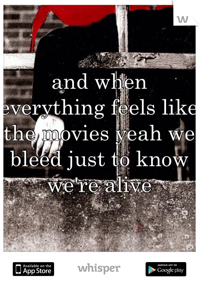 and when everything feels like the movies yeah we bleed just to know we're alive 