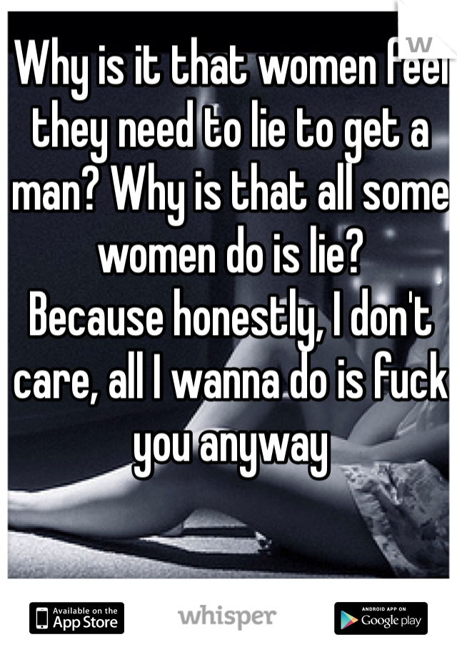 Why is it that women feel they need to lie to get a man? Why is that all some women do is lie?
Because honestly, I don't care, all I wanna do is fuck you anyway