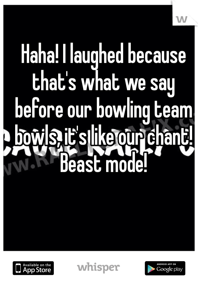Haha! I laughed because that's what we say before our bowling team bowls, it's like our chant! Beast mode! 