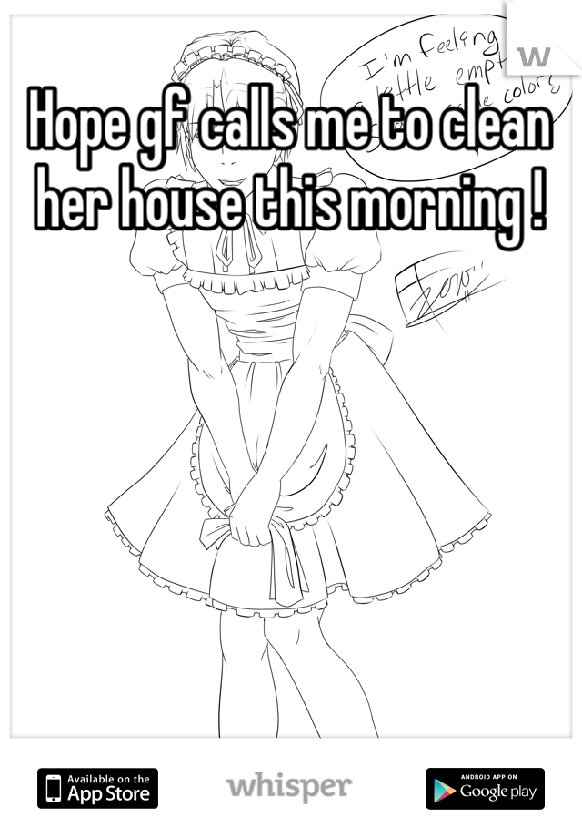 Hope gf calls me to clean her house this morning !