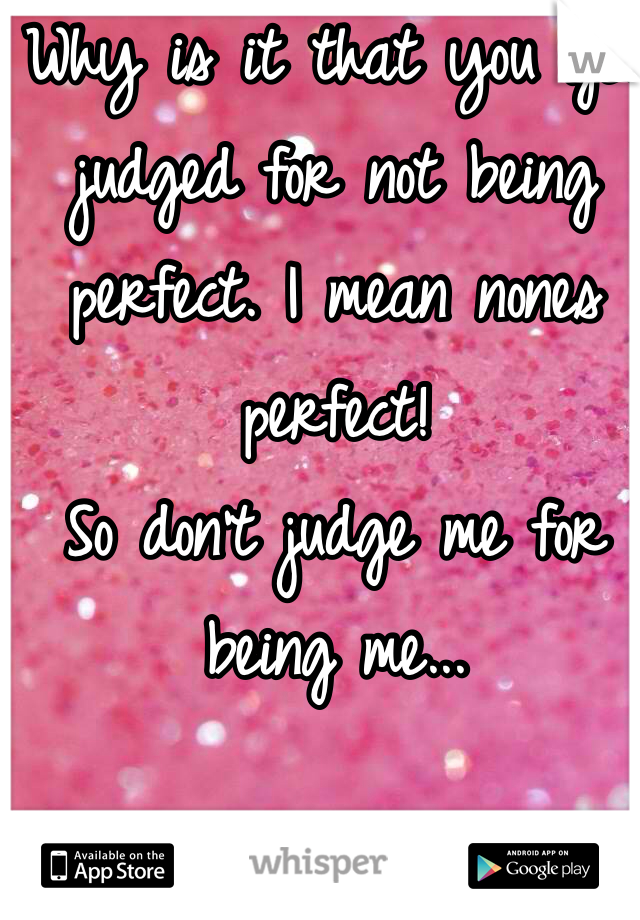 Why is it that you get judged for not being perfect. I mean nones perfect! 
So don't judge me for being me...