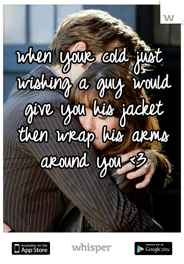 when your cold just wishing a guy would give you his jacket then wrap his arms around you <3