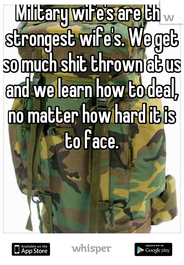 Military wife's are the strongest wife's. We get so much shit thrown at us and we learn how to deal, no matter how hard it is to face.