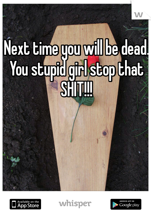 Next time you will be dead. You stupid girl stop that SHIT!!!