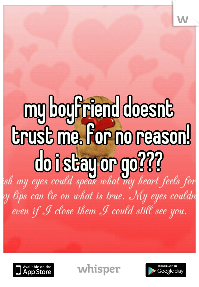 my boyfriend doesnt trust me. for no reason! do i stay or go??? 