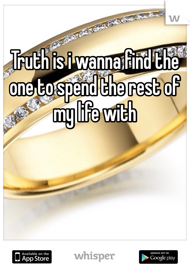 Truth is i wanna find the one to spend the rest of my life with
