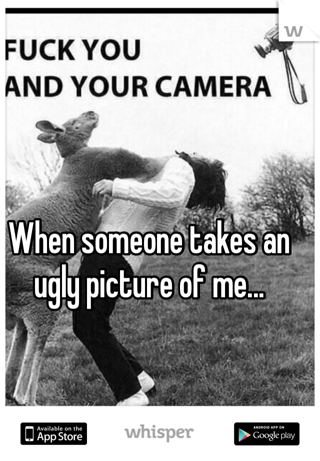 When someone takes an ugly picture of me...