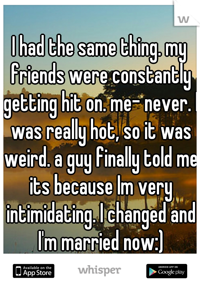I had the same thing. my friends were constantly getting hit on. me- never. I was really hot, so it was weird. a guy finally told me its because Im very intimidating. I changed and I'm married now:)