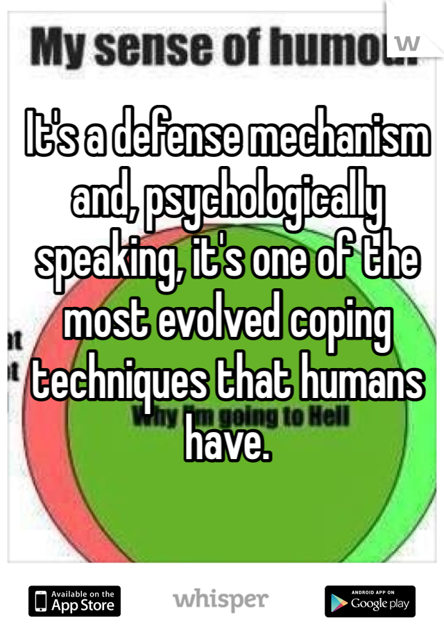 It's a defense mechanism and, psychologically speaking, it's one of the most evolved coping techniques that humans have.