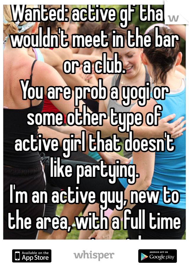 Wanted: active gf that I wouldn't meet in the bar or a club.
You are prob a yogi or some other type of active girl that doesn't like partying.
I'm an active guy, new to the area, with a full time career type job.