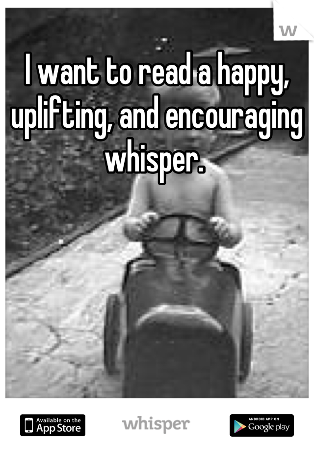 I want to read a happy, uplifting, and encouraging whisper. 