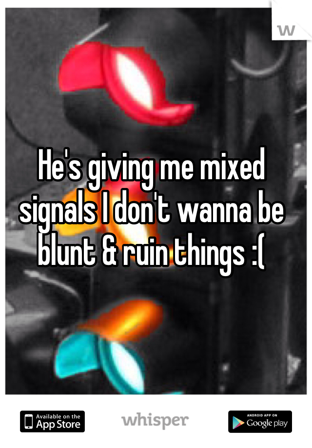 He's giving me mixed signals I don't wanna be blunt & ruin things :(