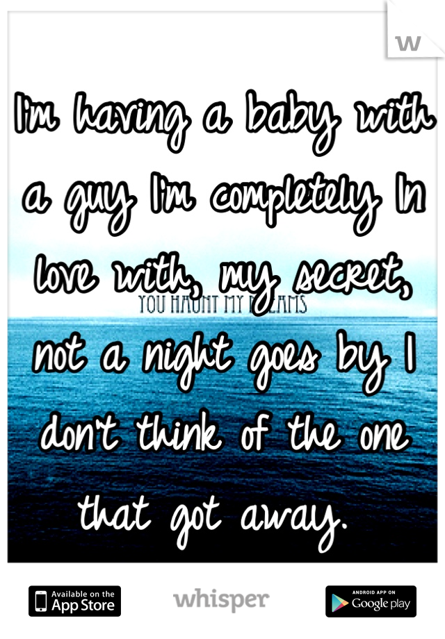 I'm having a baby with a guy I'm completely In love with, my secret, not a night goes by I don't think of the one that got away. 