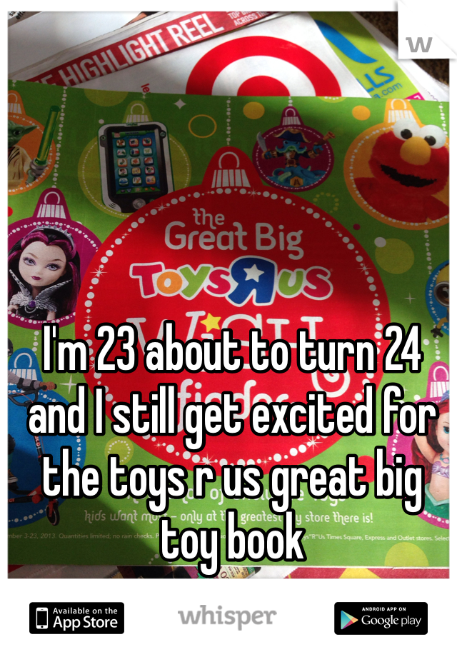 I'm 23 about to turn 24 and I still get excited for the toys r us great big toy book 