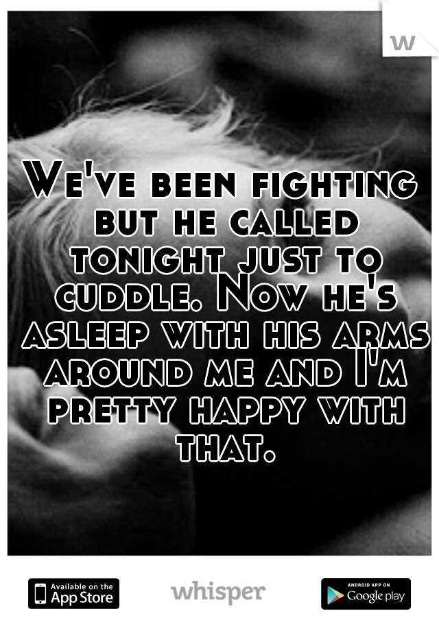 We've been fighting but he called tonight just to cuddle. Now he's asleep with his arms around me and I'm pretty happy with that.