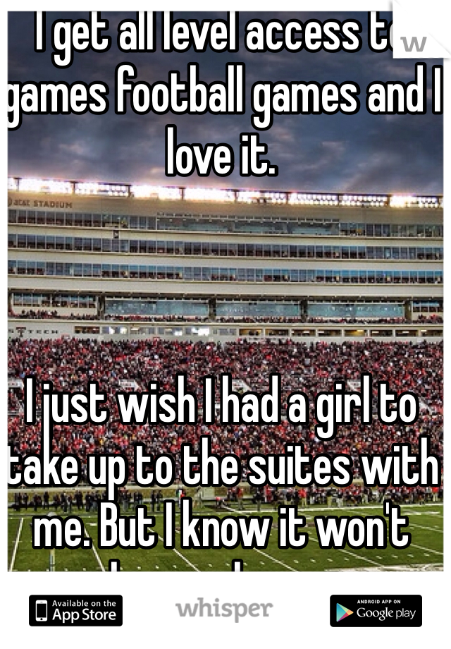 I get all level access to games football games and I love it. 



I just wish I had a girl to take up to the suites with me. But I know it won't happen here…