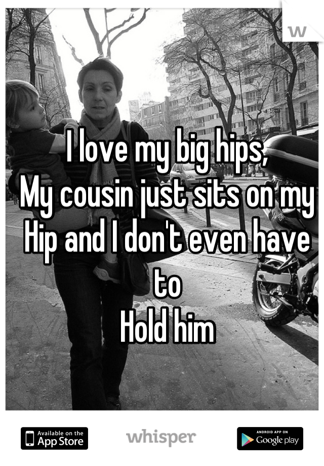 I love my big hips, 
My cousin just sits on my 
Hip and I don't even have to 
Hold him