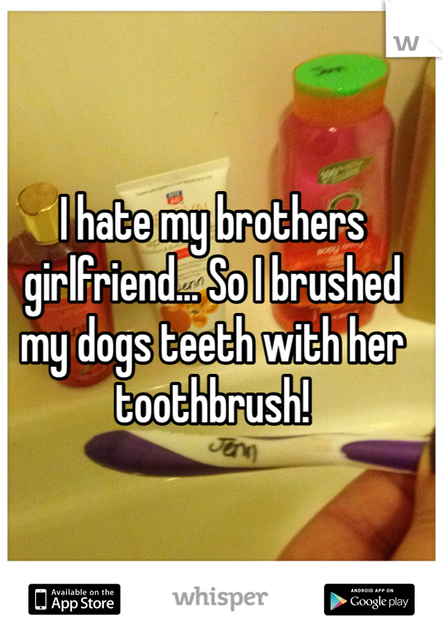 I hate my brothers girlfriend... So I brushed my dogs teeth with her toothbrush! 