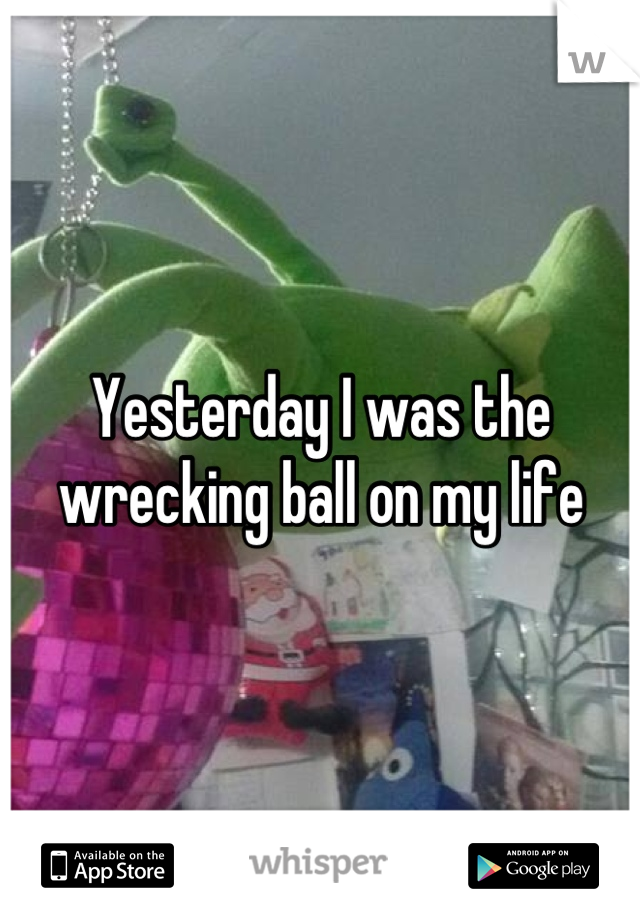 Yesterday I was the wrecking ball on my life
